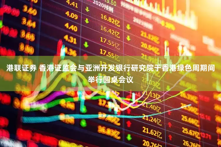 港联证券 香港证监会与亚洲开发银行研究院于香港绿色周期间举行圆桌会议