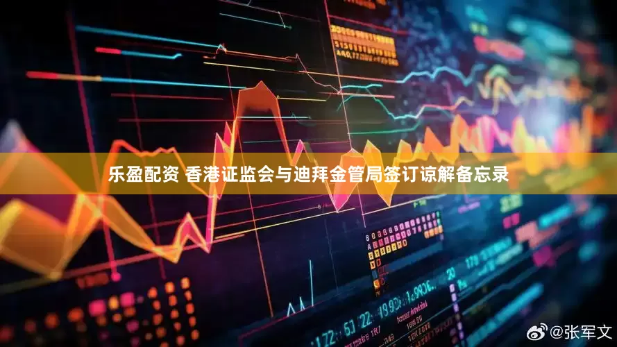 乐盈配资 香港证监会与迪拜金管局签订谅解备忘录