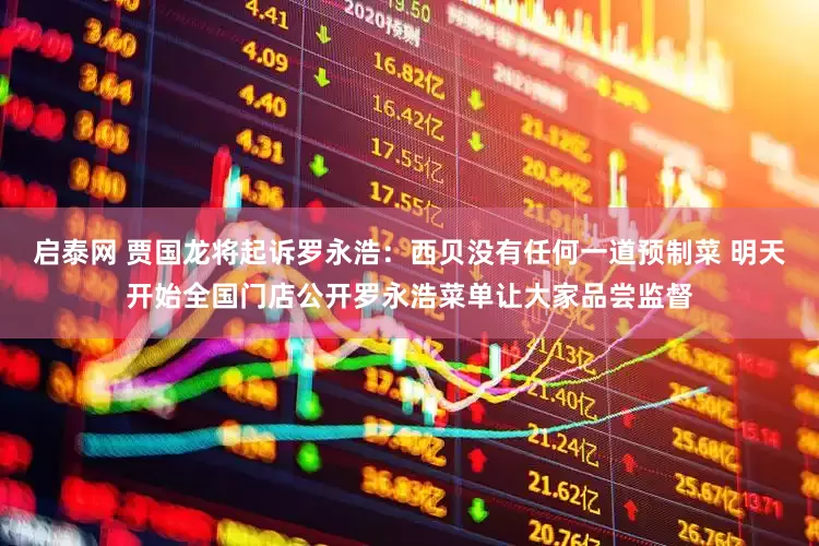 启泰网 贾国龙将起诉罗永浩：西贝没有任何一道预制菜 明天开始全国门店公开罗永浩菜单让大家品尝监督