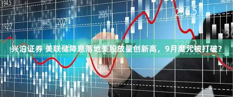兴泊证券 美联储降息落地美股放量创新高，9月魔咒被打破？