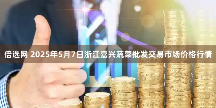 倍选网 2025年5月7日浙江嘉兴蔬菜批发交易市场价格行情