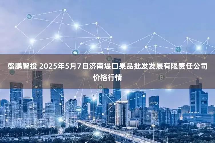 盛鹏智投 2025年5月7日济南堤口果品批发发展有限责任公司价格行情
