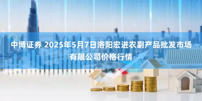 中博证券 2025年5月7日洛阳宏进农副产品批发市场有限公司价格行情