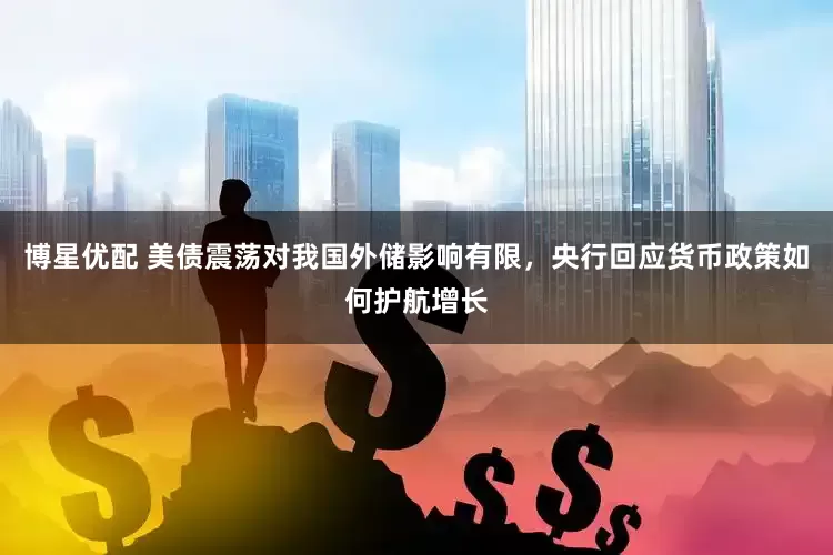 博星优配 美债震荡对我国外储影响有限，央行回应货币政策如何护航增长