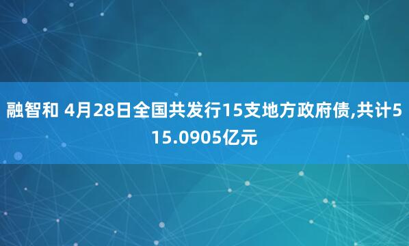 融智和 4月28日全国共发行15支地方政府债,共计515.0905亿元