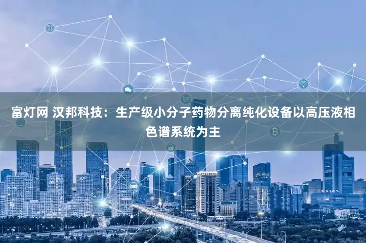 富灯网 汉邦科技：生产级小分子药物分离纯化设备以高压液相色谱系统为主