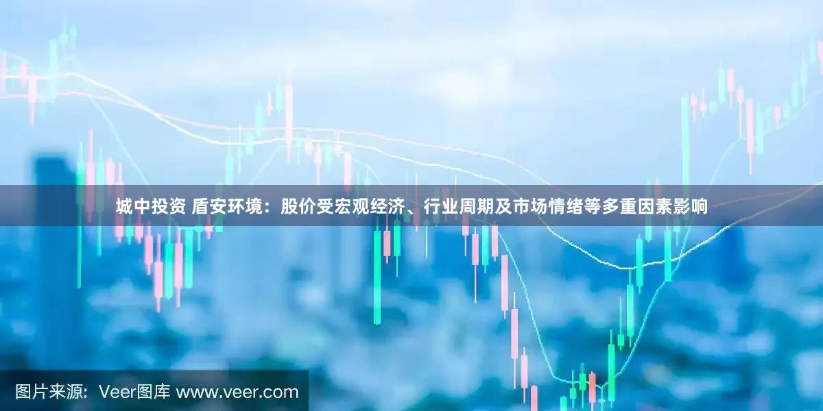 城中投资 盾安环境：股价受宏观经济、行业周期及市场情绪等多重因素影响