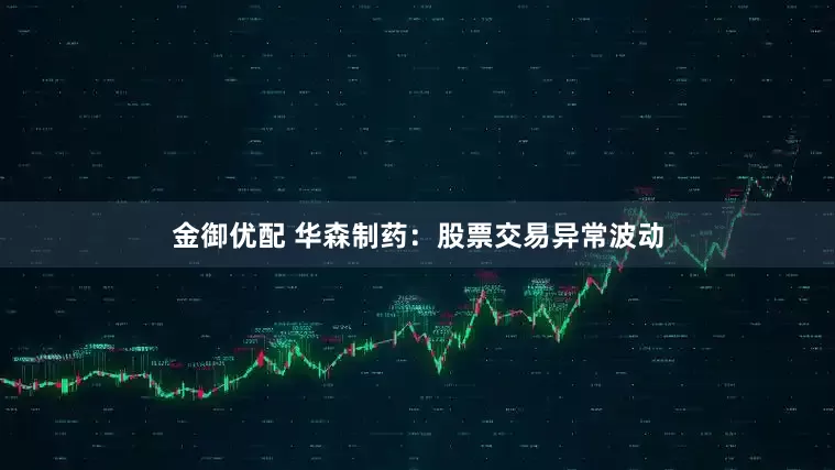 金御优配 华森制药：股票交易异常波动
