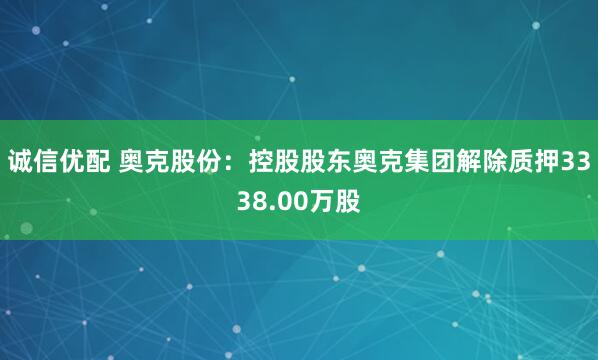 诚信优配 奥克股份：控股股东奥克集团解除质押3338.00万股