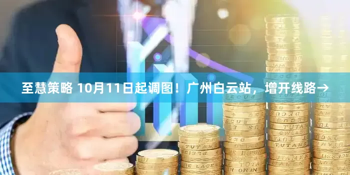 至慧策略 10月11日起调图!广州白云站,增开线路→