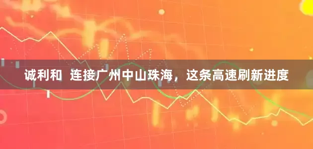 诚利和  连接广州中山珠海,这条高速刷新进度
