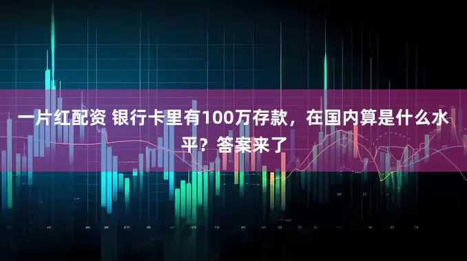 一片红配资 银行卡里有100万存款,在国内算是什么水平?答案来了