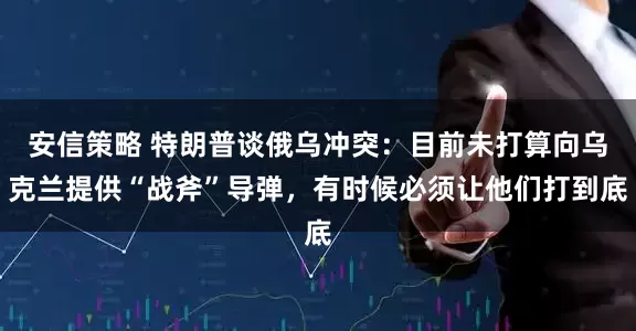 安信策略 特朗普谈俄乌冲突：目前未打算向乌克兰提供“战斧”导弹，有时候必须让他们打到底