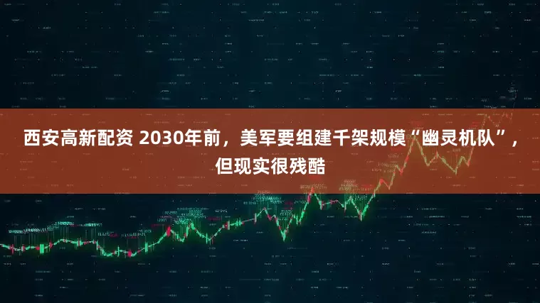 西安高新配资 2030年前，美军要组建千架规模“幽灵机队”，但现实很残酷