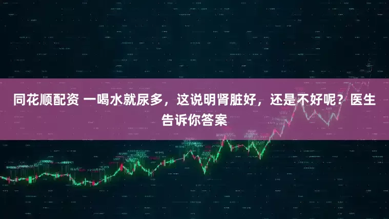 同花顺配资 一喝水就尿多，这说明肾脏好，还是不好呢？医生告诉你答案