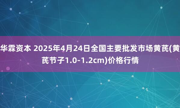 华霖资本 2025年4月24日全国主要批发市场黄芪(黄芪节子1.0-1.2cm)价格行情