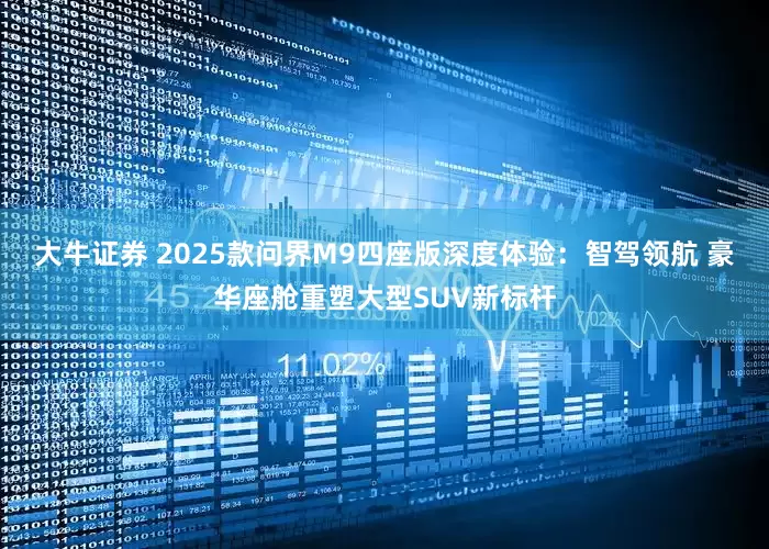 大牛证券 2025款问界M9四座版深度体验:智驾领航 豪华座舱重塑大型SUV新标杆