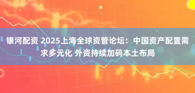 银河配资 2025上海全球资管论坛：中国资产配置需求多元化 外资持续加码本土布局