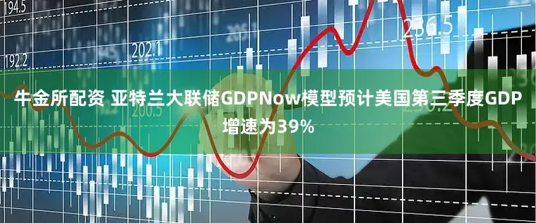 牛金所配资 亚特兰大联储GDPNow模型预计美国第三季度GDP增速为39%
