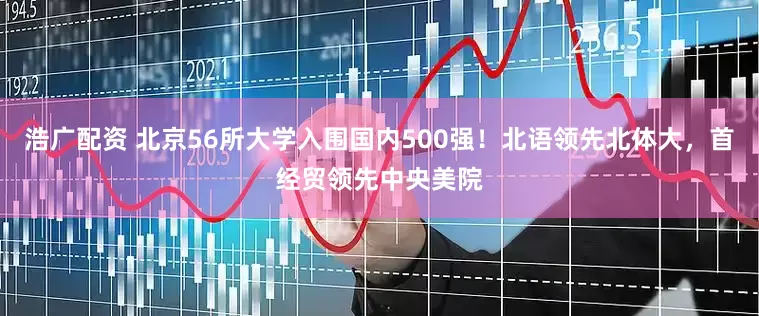 浩广配资 北京56所大学入围国内500强！北语领先北体大，首经贸领先中央美院