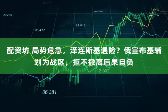 配资坊 局势危急,泽连斯基遇险?俄宣布基辅划为战区,拒不撤离后果自负