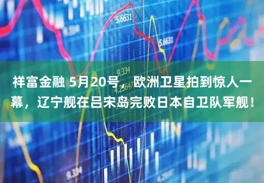 祥富金融 5月20号，欧洲卫星拍到惊人一幕，辽宁舰在吕宋岛完败日本自卫队军舰！