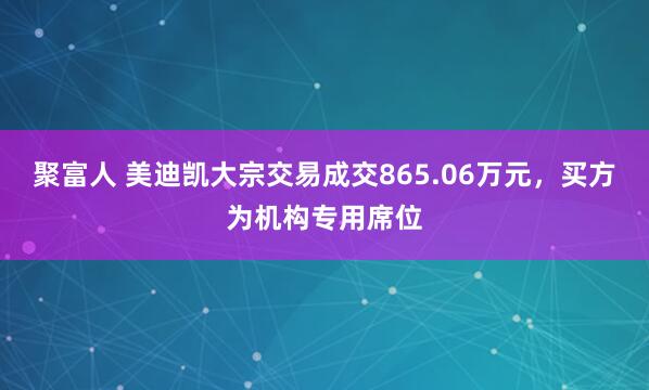 聚富人 美迪凯大宗交易成交865.06万元，买方为机构专用席位