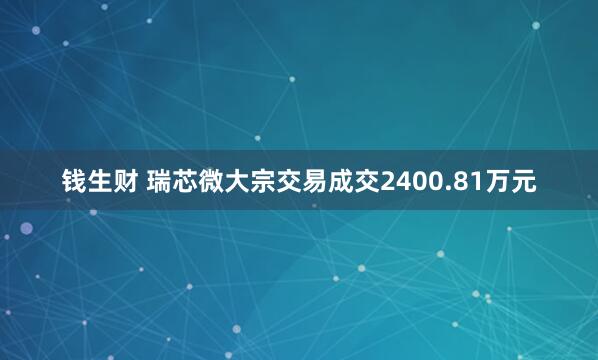 钱生财 瑞芯微大宗交易成交2400.81万元
