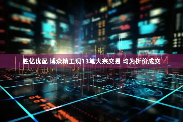 胜亿优配 博众精工现13笔大宗交易 均为折价成交
