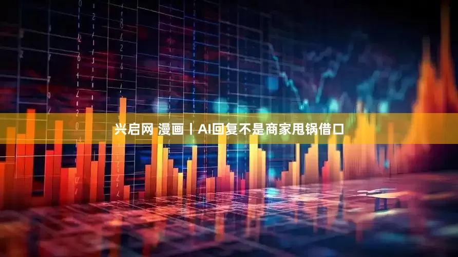 兴启网 漫画丨AI回复不是商家甩锅借口