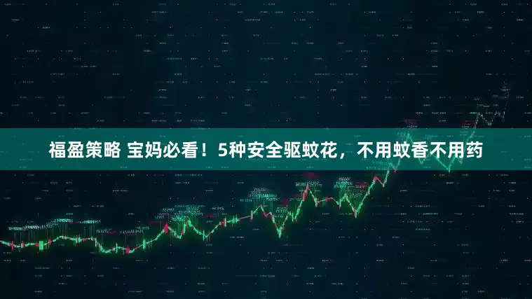 福盈策略 宝妈必看！5种安全驱蚊花，不用蚊香不用药