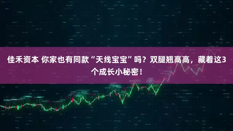 佳禾资本 你家也有同款“天线宝宝”吗？双腿翘高高，藏着这3个成长小秘密！